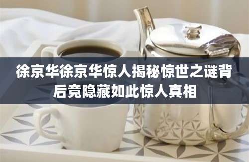 徐京华徐京华惊人揭秘惊世之谜背后竟隐藏如此惊人真相
