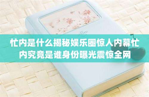 忙内是什么揭秘娱乐圈惊人内幕忙内究竟是谁身份曝光震惊全网