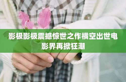 影极影极震撼惊世之作横空出世电影界再掀狂潮