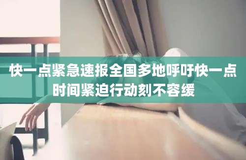 快一点紧急速报全国多地呼吁快一点时间紧迫行动刻不容缓