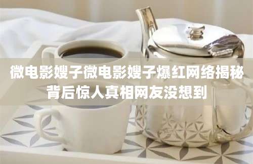 微电影嫂子微电影嫂子爆红网络揭秘背后惊人真相网友没想到