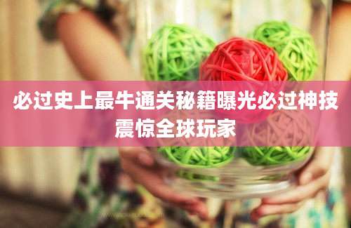 必过史上最牛通关秘籍曝光必过神技震惊全球玩家