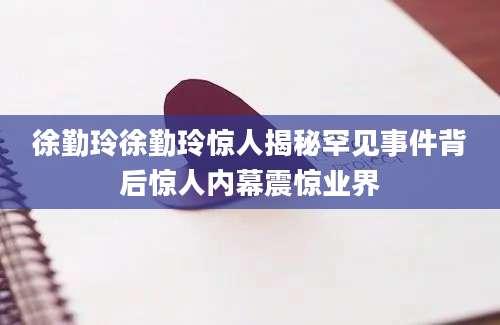 徐勤玲徐勤玲惊人揭秘罕见事件背后惊人内幕震惊业界