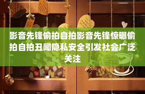 影音先锋偷拍自拍影音先锋惊曝偷拍自拍丑闻隐私安全引发社会广泛关注