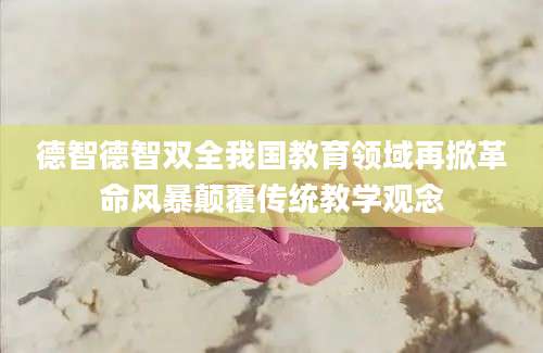 德智德智双全我国教育领域再掀革命风暴颠覆传统教学观念