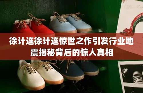 徐计连徐计连惊世之作引发行业地震揭秘背后的惊人真相