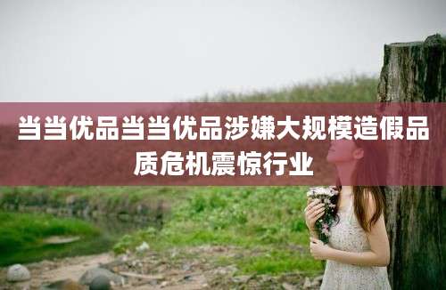 当当优品当当优品涉嫌大规模造假品质危机震惊行业