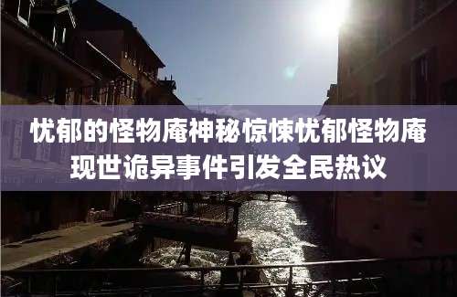 忧郁的怪物庵神秘惊悚忧郁怪物庵现世诡异事件引发全民热议