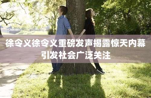 徐令义徐令义重磅发声揭露惊天内幕引发社会广泛关注