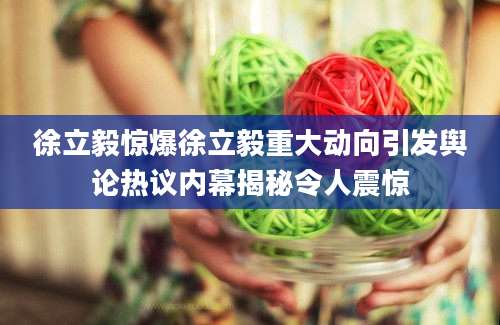 徐立毅惊爆徐立毅重大动向引发舆论热议内幕揭秘令人震惊
