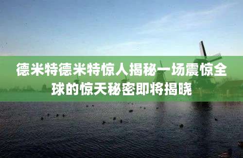 德米特德米特惊人揭秘一场震惊全球的惊天秘密即将揭晓