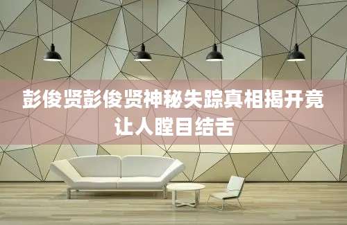 彭俊贤彭俊贤神秘失踪真相揭开竟让人瞠目结舌