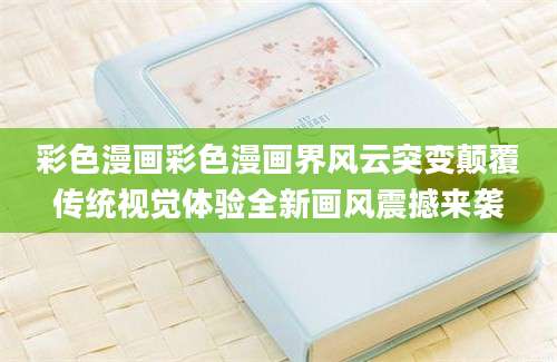 彩色漫画彩色漫画界风云突变颠覆传统视觉体验全新画风震撼来袭