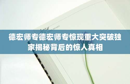 德宏师专德宏师专惊现重大突破独家揭秘背后的惊人真相