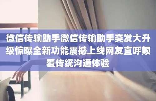 微信传输助手微信传输助手突发大升级惊曝全新功能震撼上线网友直呼颠覆传统沟通体验