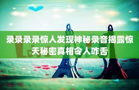 录录录录惊人发现神秘录音揭露惊天秘密真相令人咋舌