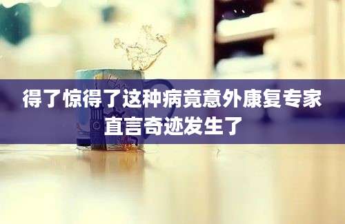得了惊得了这种病竟意外康复专家直言奇迹发生了