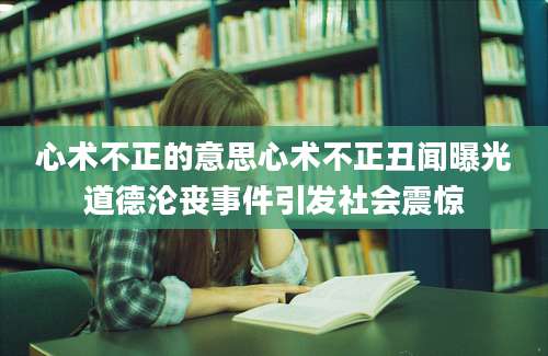 心术不正的意思心术不正丑闻曝光道德沦丧事件引发社会震惊