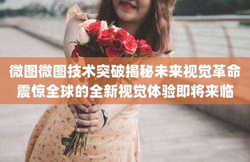 微图微图技术突破揭秘未来视觉革命震惊全球的全新视觉体验即将来临