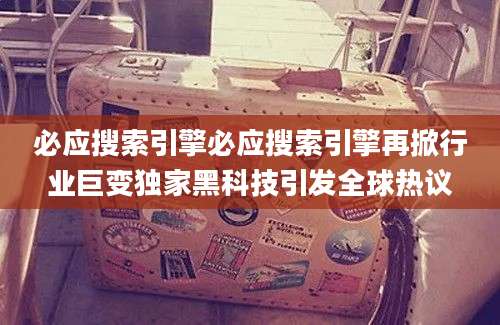 必应搜索引擎必应搜索引擎再掀行业巨变独家黑科技引发全球热议