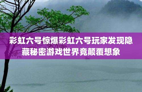 彩虹六号惊爆彩虹六号玩家发现隐藏秘密游戏世界竟颠覆想象