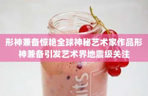 形神兼备惊艳全球神秘艺术家作品形神兼备引发艺术界地震级关注