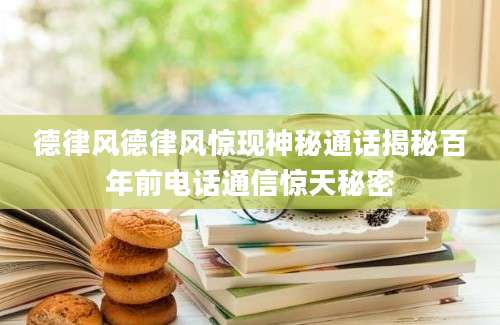 德律风德律风惊现神秘通话揭秘百年前电话通信惊天秘密