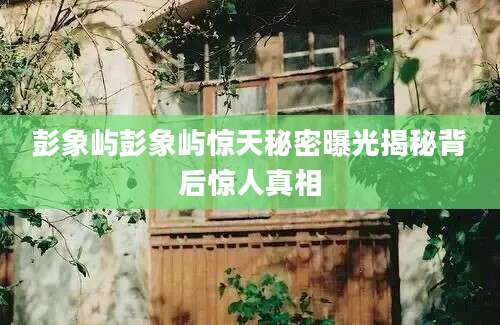 彭象屿彭象屿惊天秘密曝光揭秘背后惊人真相