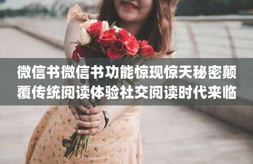 微信书微信书功能惊现惊天秘密颠覆传统阅读体验社交阅读时代来临