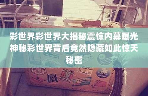 彩世界彩世界大揭秘震惊内幕曝光神秘彩世界背后竟然隐藏如此惊天秘密