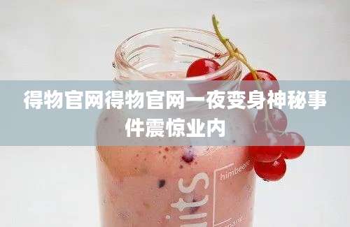 得物官网得物官网一夜变身神秘事件震惊业内