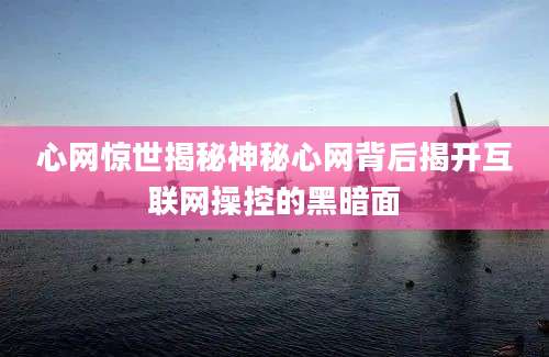 心网惊世揭秘神秘心网背后揭开互联网操控的黑暗面