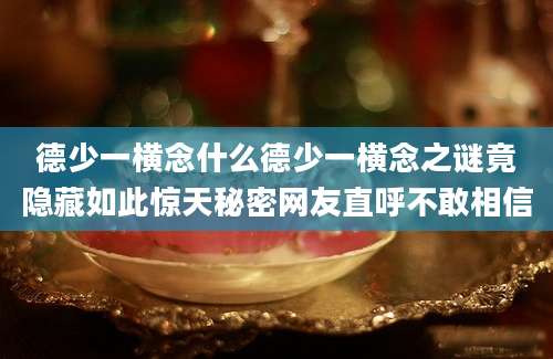 德少一横念什么德少一横念之谜竟隐藏如此惊天秘密网友直呼不敢相信