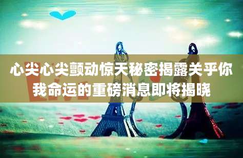 心尖心尖颤动惊天秘密揭露关乎你我命运的重磅消息即将揭晓