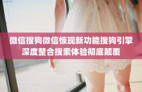 微信搜狗微信惊现新功能搜狗引擎深度整合搜索体验彻底颠覆