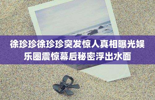 徐珍珍徐珍珍突发惊人真相曝光娱乐圈震惊幕后秘密浮出水面