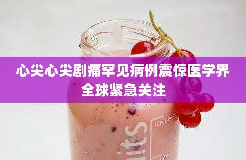 心尖心尖剧痛罕见病例震惊医学界全球紧急关注