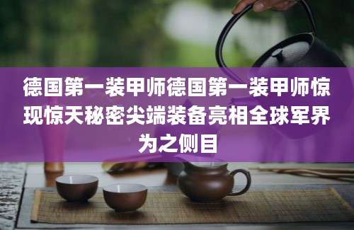 德国第一装甲师德国第一装甲师惊现惊天秘密尖端装备亮相全球军界为之侧目