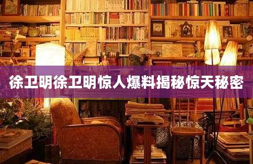 徐卫明徐卫明惊人爆料揭秘惊天秘密