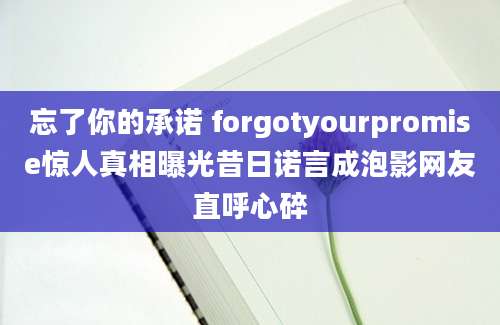 忘了你的承诺 forgotyourpromise惊人真相曝光昔日诺言成泡影网友直呼心碎
