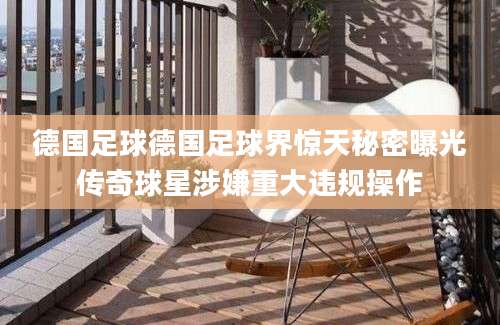 德国足球德国足球界惊天秘密曝光传奇球星涉嫌重大违规操作
