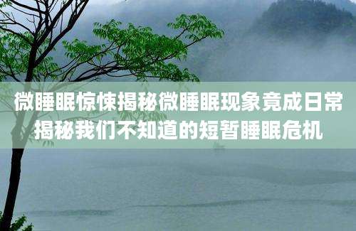 微睡眠惊悚揭秘微睡眠现象竟成日常揭秘我们不知道的短暂睡眠危机