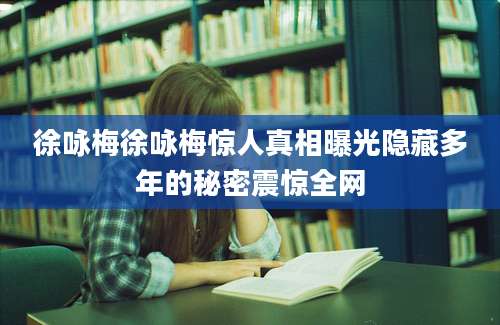 徐咏梅徐咏梅惊人真相曝光隐藏多年的秘密震惊全网