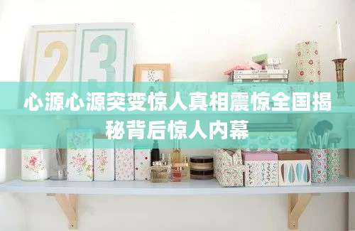 心源心源突变惊人真相震惊全国揭秘背后惊人内幕