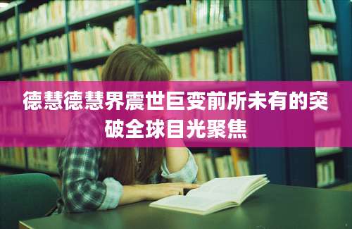 德慧德慧界震世巨变前所未有的突破全球目光聚焦