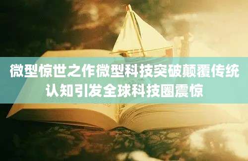 微型惊世之作微型科技突破颠覆传统认知引发全球科技圈震惊