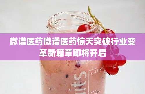 微谱医药微谱医药惊天突破行业变革新篇章即将开启