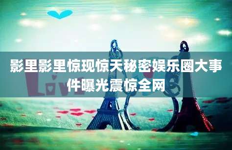影里影里惊现惊天秘密娱乐圈大事件曝光震惊全网