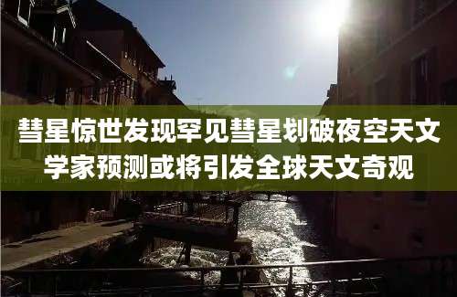 彗星惊世发现罕见彗星划破夜空天文学家预测或将引发全球天文奇观