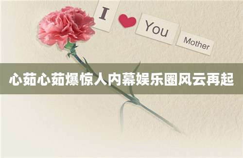 心茹心茹爆惊人内幕娱乐圈风云再起